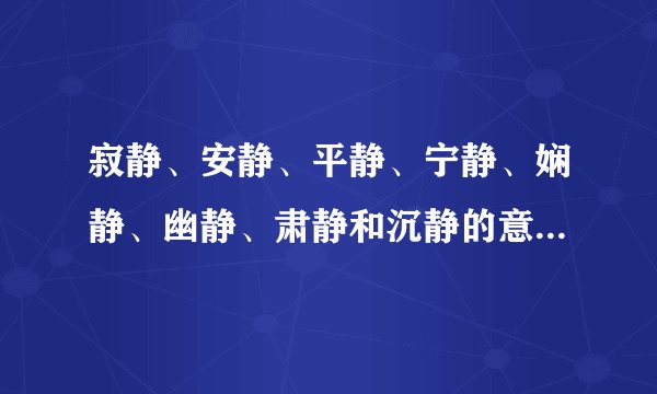 寂静、安静、平静、宁静、娴静、幽静、肃静和沉静的意思是什...