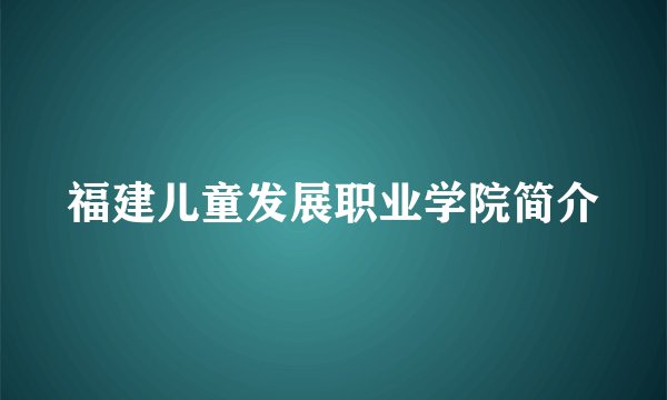 福建儿童发展职业学院简介