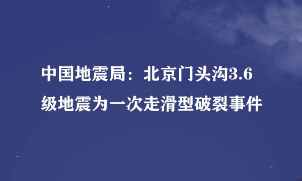 中国地震局：北京门头沟3.6级地震为一次走滑型破裂事件