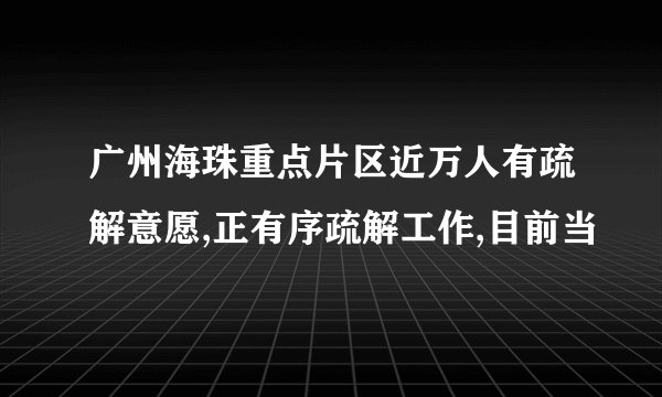 广州海珠重点片区近万人有疏解意愿,正有序疏解工作,目前当