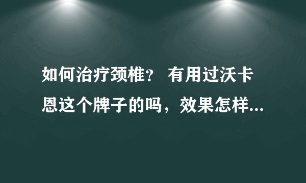 如何治疗颈椎？ 有用过沃卡恩这个牌子的吗，效果怎样啊？ 沃卡恩哪家药店有卖的？我在上海？