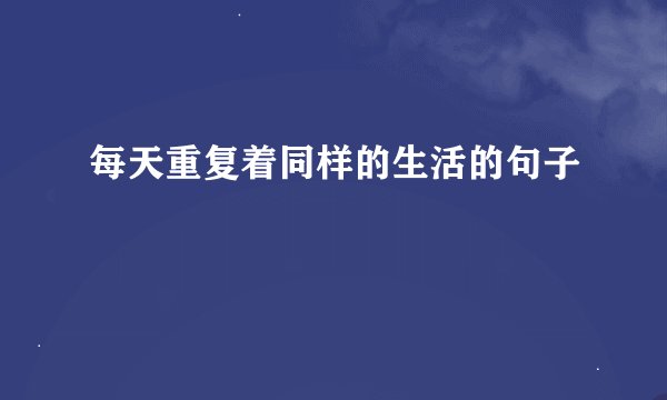 每天重复着同样的生活的句子