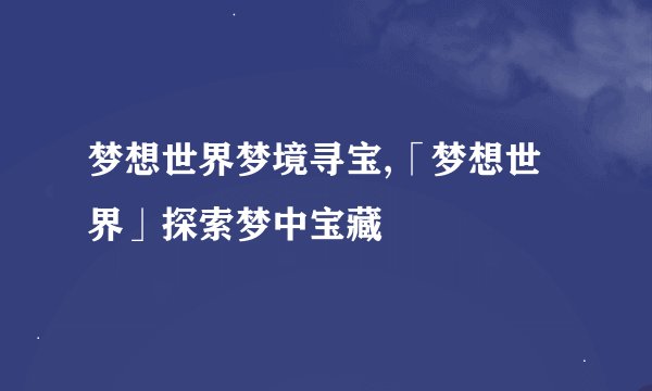 梦想世界梦境寻宝,「梦想世界」探索梦中宝藏