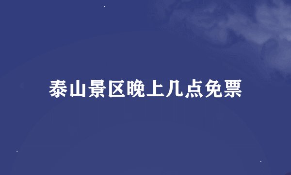 泰山景区晚上几点免票