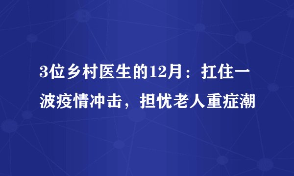 3位乡村医生的12月：扛住一波疫情冲击，担忧老人重症潮