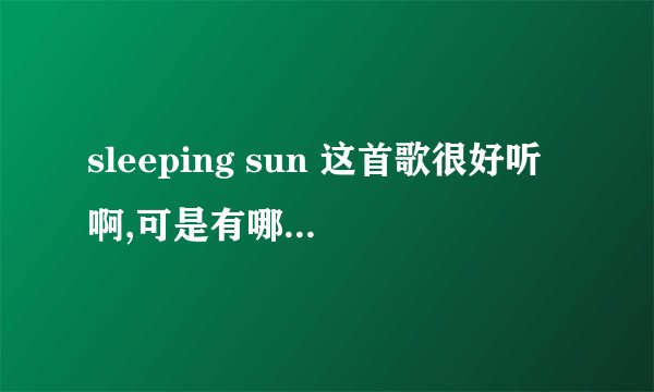 sleeping sun 这首歌很好听啊,可是有哪位兄弟姐妹知道这首曲子的创作背景,还有其中讲述的故事?