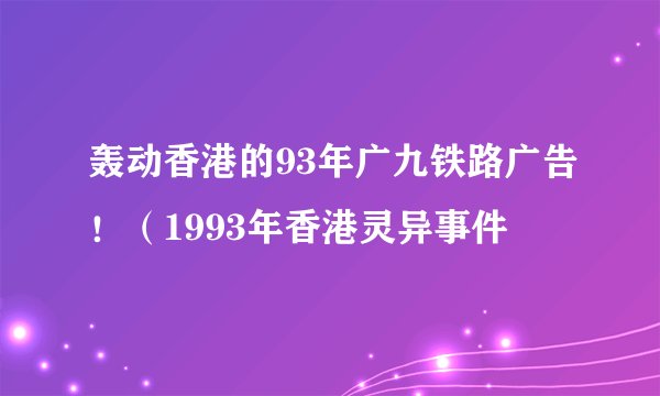 轰动香港的93年广九铁路广告！（1993年香港灵异事件
