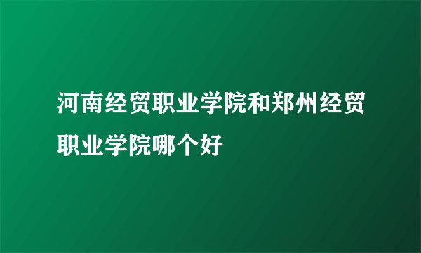河南经贸职业学院和郑州经贸职业学院哪个好