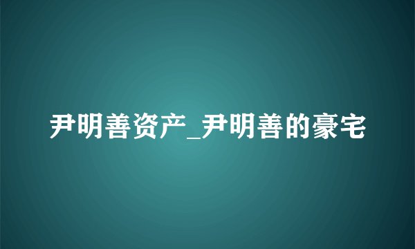 尹明善资产_尹明善的豪宅