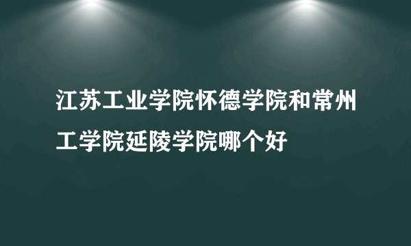 江苏工业学院怀德学院和常州工学院延陵学院哪个好