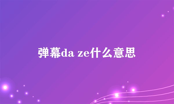 弹幕da ze什么意思