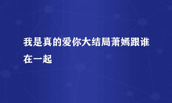 我是真的爱你大结局萧嫣跟谁在一起