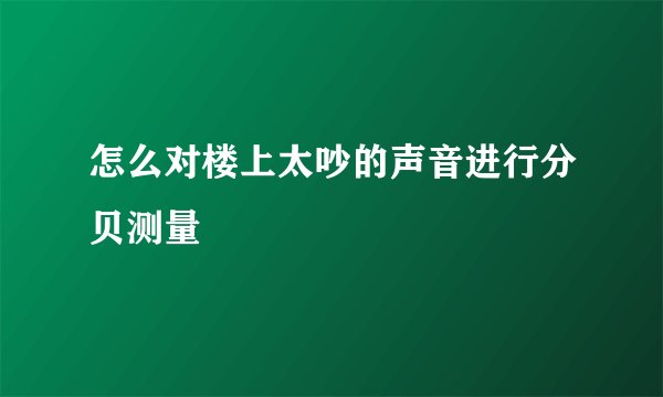 怎么对楼上太吵的声音进行分贝测量