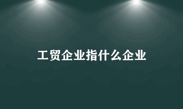 工贸企业指什么企业