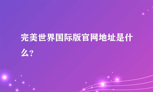 完美世界国际版官网地址是什么？