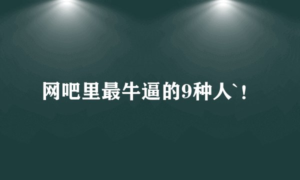 网吧里最牛逼的9种人`！