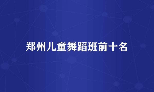 郑州儿童舞蹈班前十名