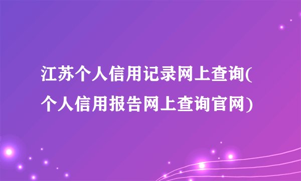 江苏个人信用记录网上查询(个人信用报告网上查询官网)