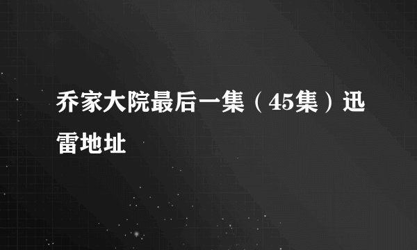 乔家大院最后一集（45集）迅雷地址