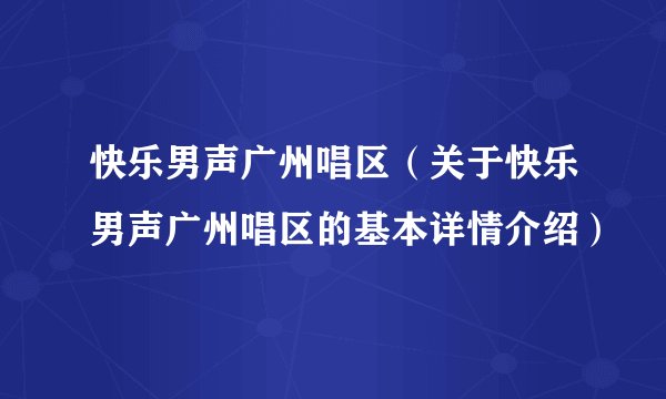 快乐男声广州唱区（关于快乐男声广州唱区的基本详情介绍）