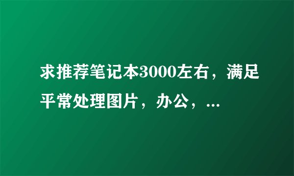 求推荐笔记本3000左右，满足平常处理图片，办公，浏览网页？谁能说说看？