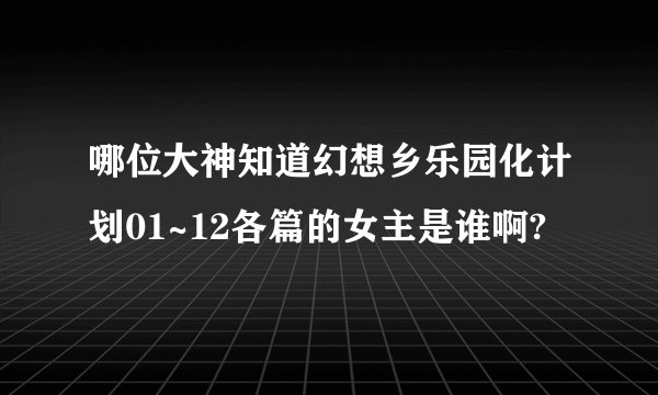 哪位大神知道幻想乡乐园化计划01~12各篇的女主是谁啊?