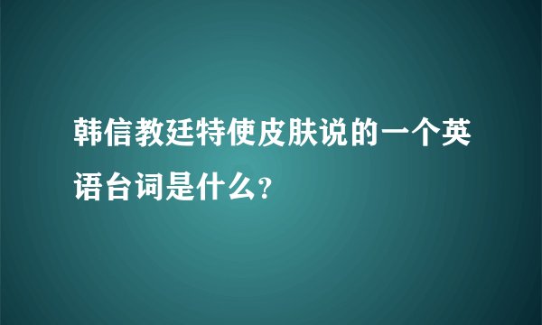 韩信教廷特使皮肤说的一个英语台词是什么？