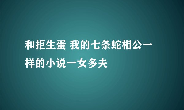 和拒生蛋 我的七条蛇相公一样的小说一女多夫