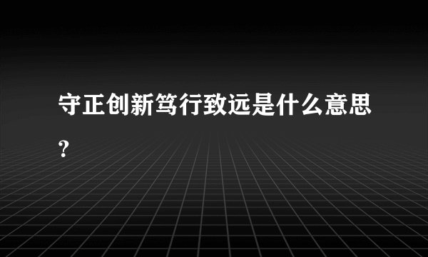 守正创新笃行致远是什么意思？