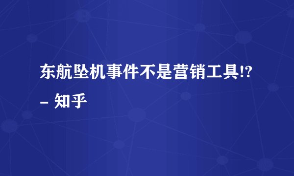 东航坠机事件不是营销工具!? - 知乎