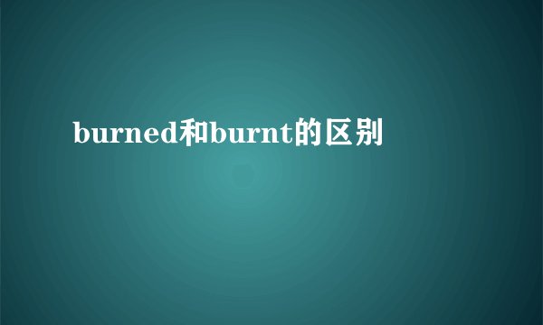 burned和burnt的区别