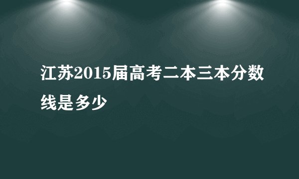 江苏2015届高考二本三本分数线是多少
