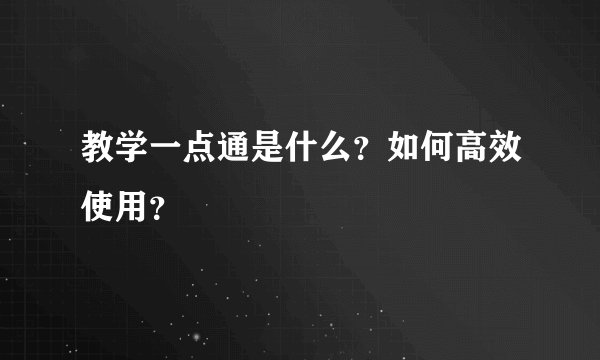 教学一点通是什么？如何高效使用？