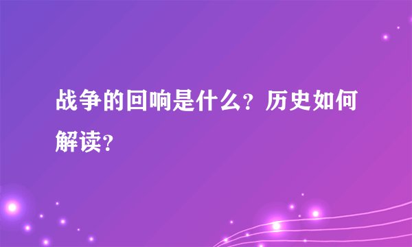 战争的回响是什么？历史如何解读？