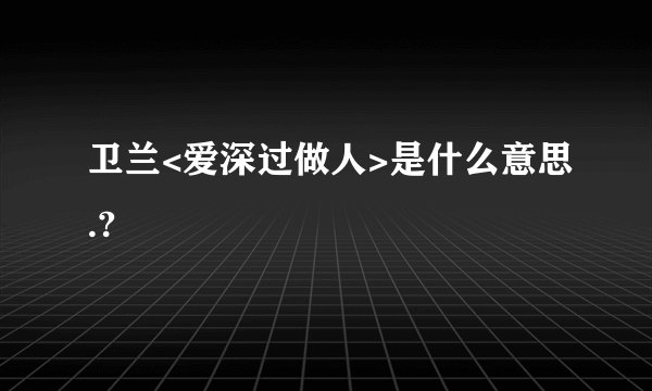 卫兰<爱深过做人>是什么意思.?