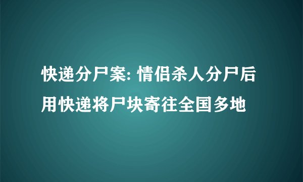 快递分尸案: 情侣杀人分尸后用快递将尸块寄往全国多地