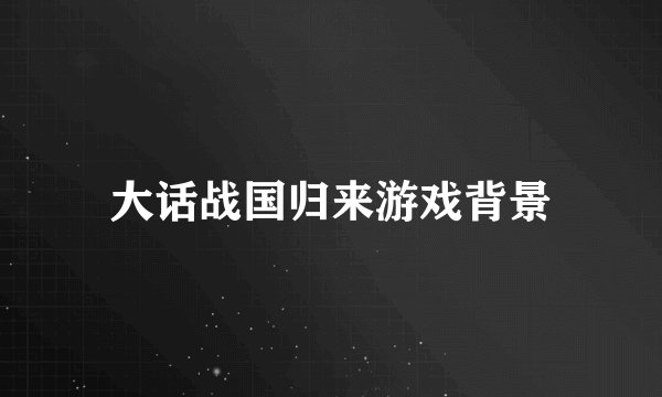 大话战国归来游戏背景