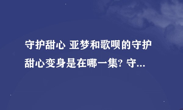 守护甜心 亚梦和歌呗的守护甜心变身是在哪一集? 守护甜心亚梦一共和那些甜心变过身？？