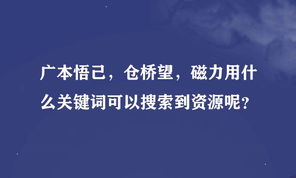 广本悟己，仓桥望，磁力用什么关键词可以搜索到资源呢？