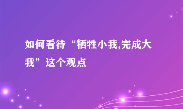 如何看待“牺牲小我,完成大我”这个观点