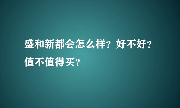 盛和新都会怎么样？好不好？值不值得买？