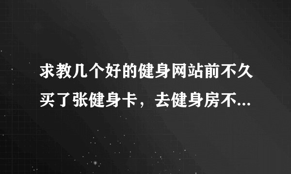 求教几个好的健身网站前不久买了张健身卡，去健身房不知道如何训练，