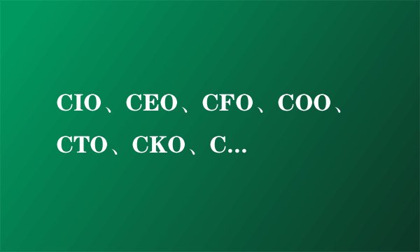 CIO、CEO、CFO、COO、CTO、CKO、CPO、CGO、CMO、CSO...