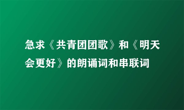 急求《共青团团歌》和《明天会更好》的朗诵词和串联词