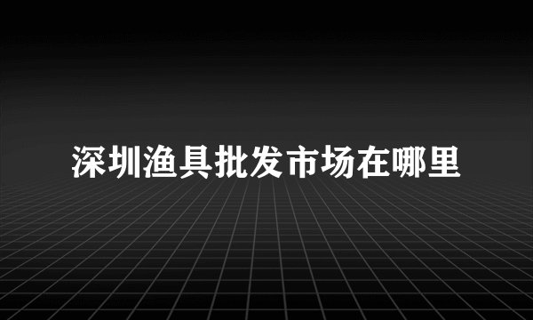 深圳渔具批发市场在哪里