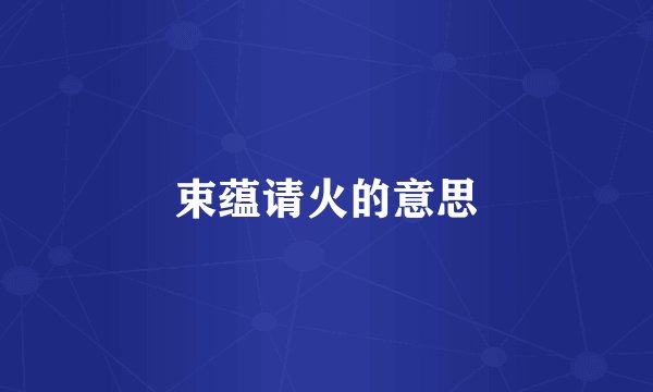 束蕴请火的意思