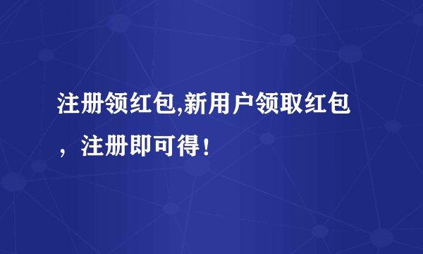 注册领红包,新用户领取红包，注册即可得！