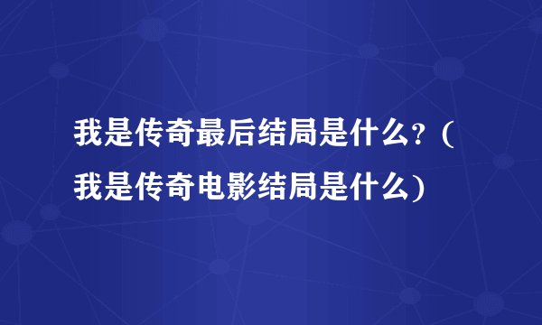 我是传奇最后结局是什么？(我是传奇电影结局是什么)