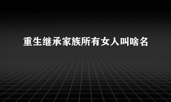 重生继承家族所有女人叫啥名