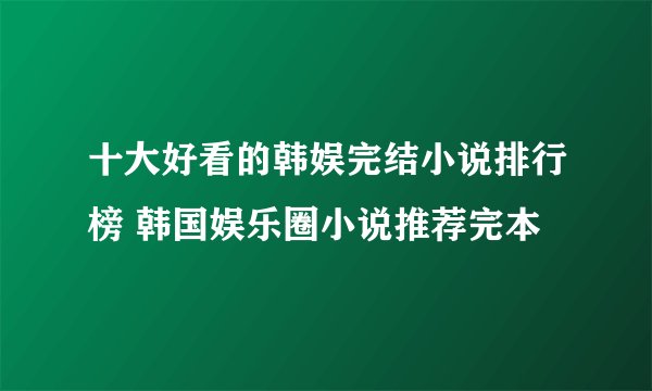 十大好看的韩娱完结小说排行榜 韩国娱乐圈小说推荐完本
